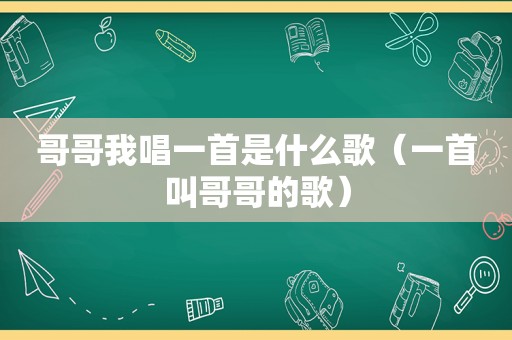 哥哥我唱一首是什么歌（一首叫哥哥的歌）