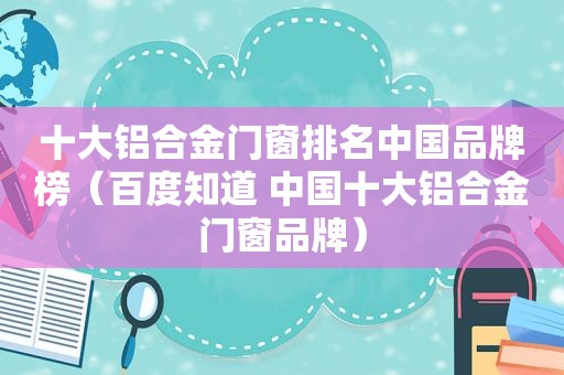 十大铝合金门窗排名中国品牌榜（百度知道 中国十大铝合金门窗品牌）