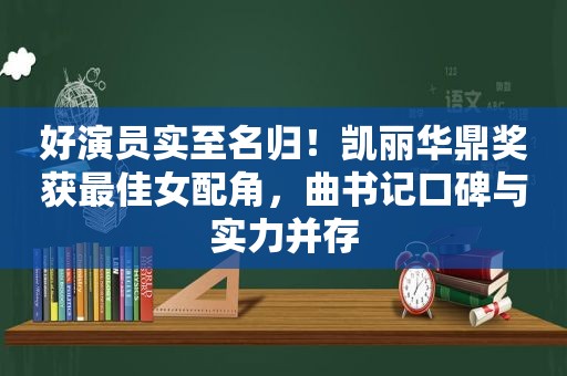 好演员实至名归！凯丽华鼎奖获最佳女配角，曲书记口碑与实力并存