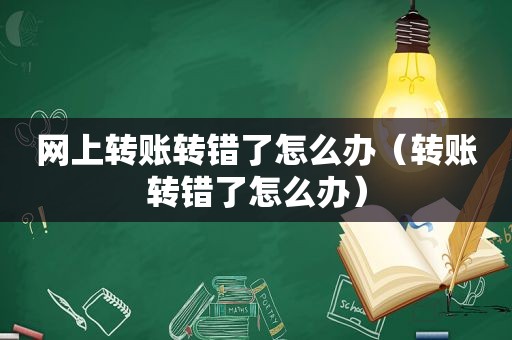 网上转账转错了怎么办（转账转错了怎么办）