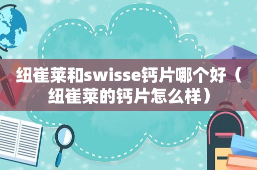 纽崔莱和swisse钙片哪个好（纽崔莱的钙片怎么样）