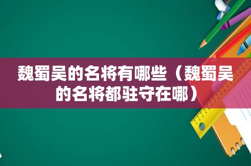 魏蜀吴的名将有哪些（魏蜀吴的名将都驻守在哪）