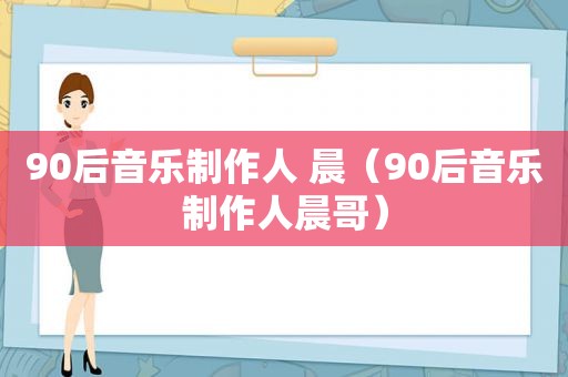 90后音乐制作人 晨（90后音乐制作人晨哥）