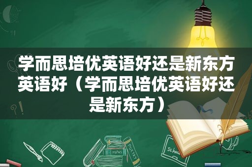 学而思培优英语好还是新东方英语好（学而思培优英语好还是新东方）