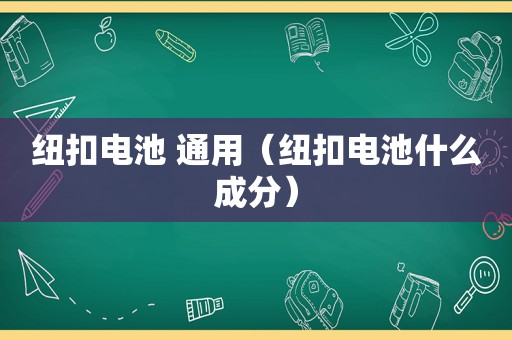 纽扣电池 通用（纽扣电池什么成分）