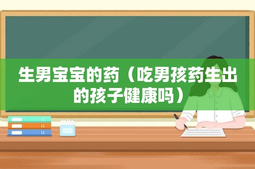 生男宝宝的药（吃男孩药生出的孩子健康吗）