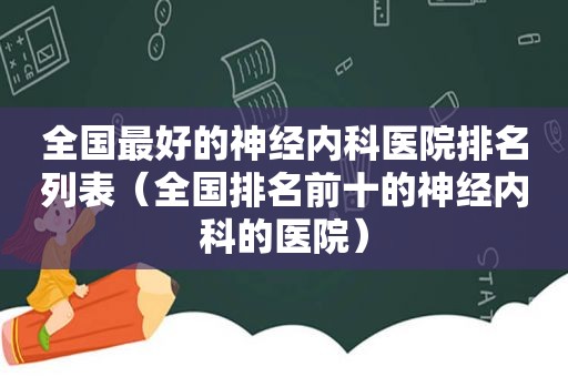 全国最好的神经内科医院排名列表（全国排名前十的神经内科的医院）