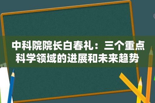 中科院院长 *** ：三个重点科学领域的进展和未来趋势