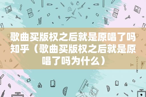 歌曲买版权之后就是原唱了吗知乎（歌曲买版权之后就是原唱了吗为什么）