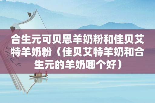 合生元可贝思羊奶粉和佳贝艾特羊奶粉（佳贝艾特羊奶和合生元的羊奶哪个好）