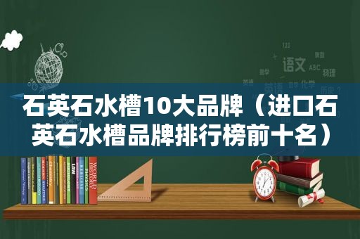 石英石水槽10大品牌（进口石英石水槽品牌排行榜前十名）