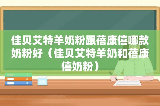 佳贝艾特羊奶粉跟蓓康僖哪款奶粉好（佳贝艾特羊奶和蓓康僖奶粉）