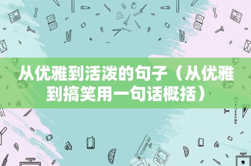 从优雅到活泼的句子（从优雅到搞笑用一句话概括）