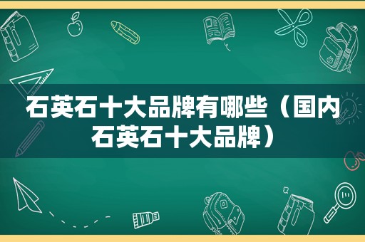 石英石十大品牌有哪些（国内石英石十大品牌）