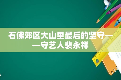 石佛郊区大山里最后的坚守——守艺人裴永祥