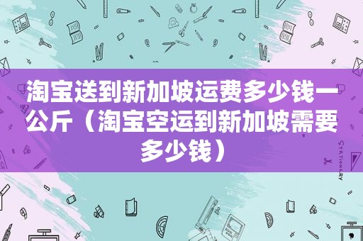 淘宝送到新加坡运费多少钱一公斤（淘宝空运到新加坡需要多少钱）