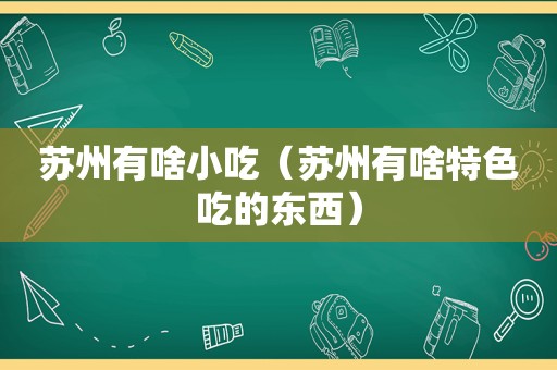 苏州有啥小吃（苏州有啥特色吃的东西）