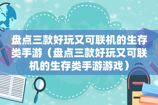 盘点三款好玩又可联机的生存类手游（盘点三款好玩又可联机的生存类手游游戏）