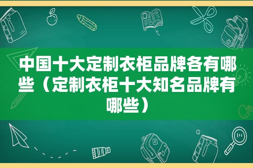 中国十大定制衣柜品牌各有哪些（定制衣柜十大知名品牌有哪些）