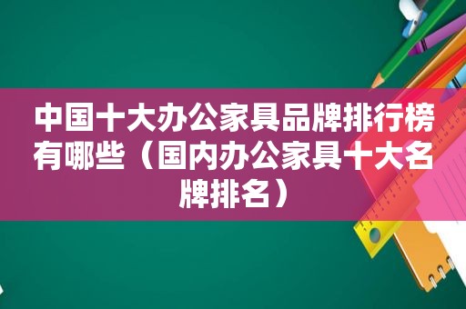 中国十大办公家具品牌排行榜有哪些（国内办公家具十大名牌排名）