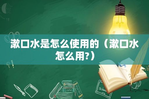 漱口水是怎么使用的（漱口水怎么用?）