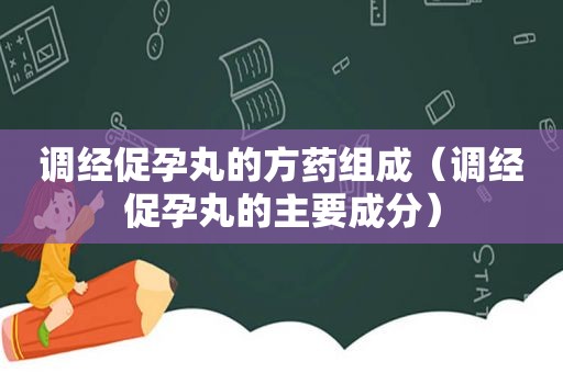 调经促孕丸的方药组成（调经促孕丸的主要成分）