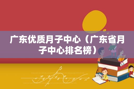 广东优质月子中心（广东省月子中心排名榜）