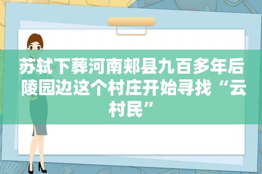 苏轼下葬河南郏县九百多年后 陵园边这个村庄开始寻找“云村民”