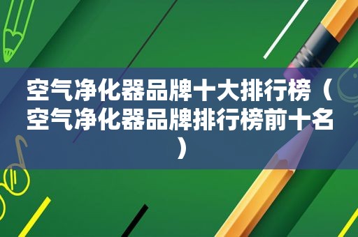 空气净化器品牌十大排行榜（空气净化器品牌排行榜前十名）