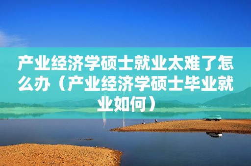 产业经济学硕士就业太难了怎么办（产业经济学硕士毕业就业如何）