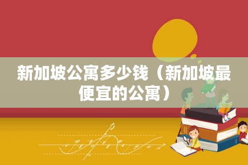 新加坡公寓多少钱（新加坡最便宜的公寓）