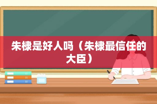 朱棣是好人吗（朱棣最信任的大臣）