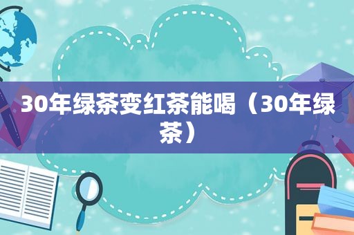 30年绿茶变红茶能喝（30年绿茶）