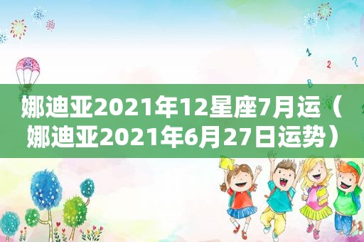 娜迪亚2021年12星座7月运（娜迪亚2021年6月27日运势）