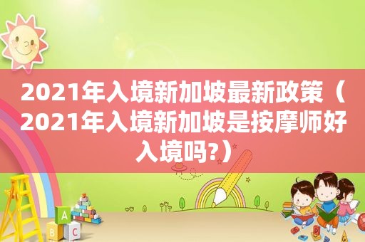 2021年入境新加坡最新政策（2021年入境新加坡是 *** 师好入境吗?）