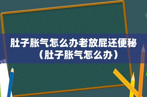 肚子胀气怎么办老放屁还便秘（肚子胀气怎么办）