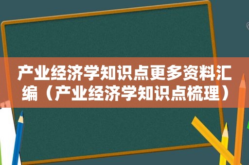 产业经济学知识点更多资料汇编（产业经济学知识点梳理）