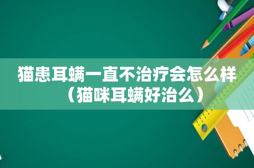 猫患耳螨一直不治疗会怎么样（猫咪耳螨好治么）