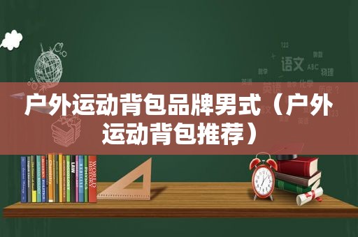 户外运动背包品牌男式（户外运动背包推荐）