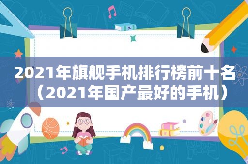 2021年旗舰手机排行榜前十名（2021年国产最好的手机）