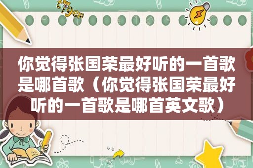 你觉得张国荣最好听的一首歌是哪首歌（你觉得张国荣最好听的一首歌是哪首英文歌）