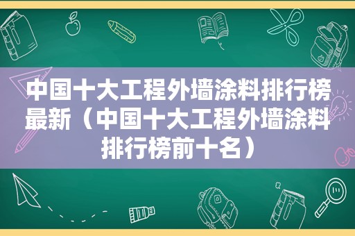 中国十大工程外墙涂料排行榜最新（中国十大工程外墙涂料排行榜前十名）