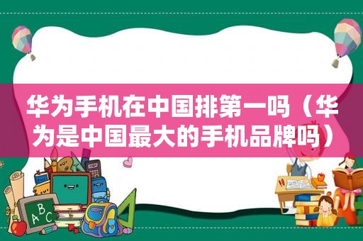 华为手机在中国排第一吗（华为是中国最大的手机品牌吗）