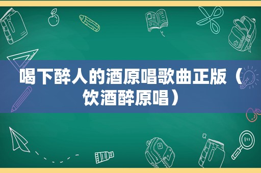 喝下醉人的酒原唱歌曲正版（饮酒醉原唱）