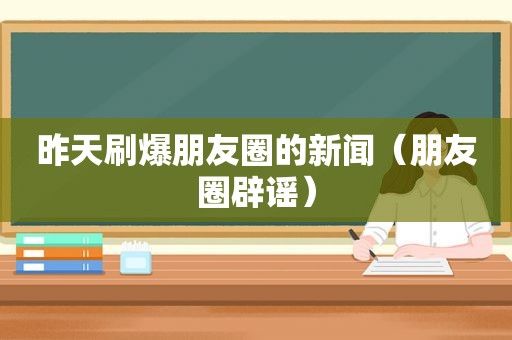 昨天刷爆朋友圈的新闻（朋友圈辟谣）