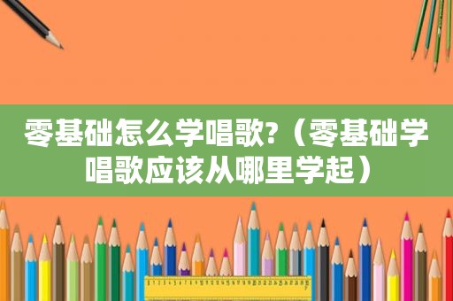 零基础怎么学唱歌?（零基础学唱歌应该从哪里学起）