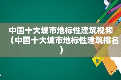 中国十大城市地标性建筑视频（中国十大城市地标性建筑排名）