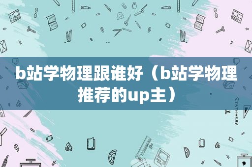 b站学物理跟谁好（b站学物理推荐的up主）