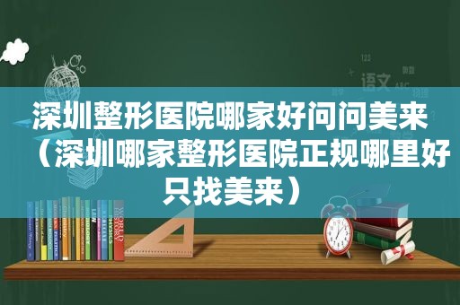 深圳整形医院哪家好问问美来（深圳哪家整形医院正规哪里好只找美来）