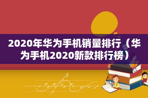 2020年华为手机销量排行（华为手机2020新款排行榜）